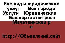 Все виды юридических услуг.  - Все города Услуги » Юридические   . Башкортостан респ.,Мечетлинский р-н